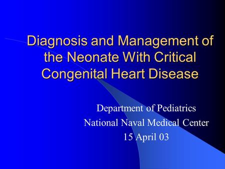 Diagnosis and Management of the Neonate With Critical Congenital Heart Disease Department of Pediatrics National Naval Medical Center 15 April 03.