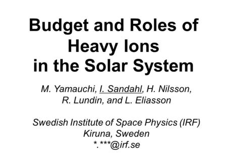 Budget and Roles of Heavy Ions in the Solar System M. Yamauchi, I. Sandahl, H. Nilsson, R. Lundin, and L. Eliasson Swedish Institute of Space Physics (IRF)