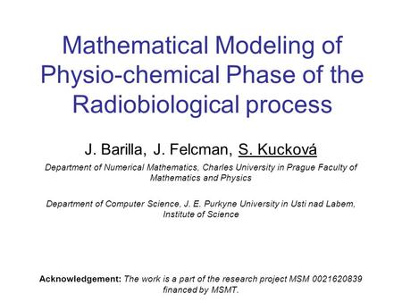 Mathematical Modeling of Physio-chemical Phase of the Radiobiological process J. Barilla, J. Felcman, S. Kucková Department of Numerical Mathematics, Charles.