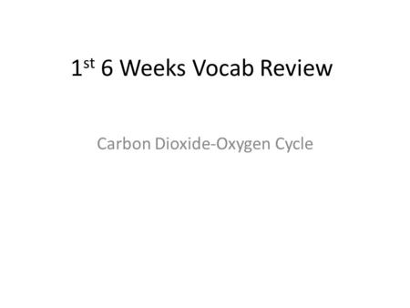 1 st 6 Weeks Vocab Review Carbon Dioxide-Oxygen Cycle.