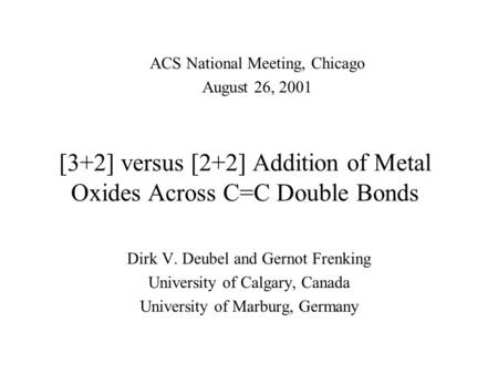 [3+2] versus [2+2] Addition of Metal Oxides Across C=C Double Bonds Dirk V. Deubel and Gernot Frenking University of Calgary, Canada University of Marburg,