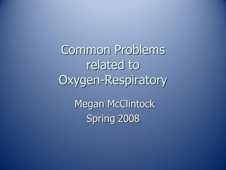 Common Problems related to Oxygen-Respiratory Megan McClintock Megan McClintock Spring 2008.