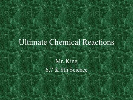 Ultimate Chemical Reactions Mr. King 6,7 & 8th Science.