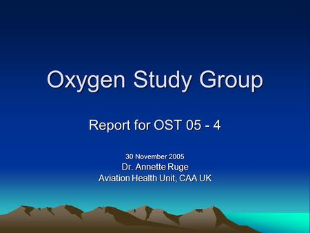 Oxygen Study Group Report for OST 05 - 4 30 November 2005 Dr. Annette Ruge Aviation Health Unit, CAA UK.