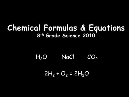 Chemical Formulas & Equations 8 th Grade Science 2010 H 2 O NaCl CO 2 2H 2 + O 2 = 2H 2 O.