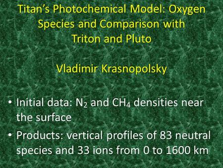Titan’s Photochemical Model: Oxygen Species and Comparison with Triton and Pluto Vladimir Krasnopolsky Initial data: N 2 and CH 4 densities near the surface.