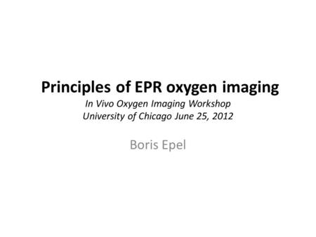 Principles of EPR oxygen imaging In Vivo Oxygen Imaging Workshop University of Chicago June 25, 2012 Boris Epel.