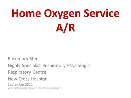Home Oxygen Service A/R Rosemary Steel Highly Specialist Respiratory Physiologist Respiratory Centre New Cross Hospital. September 2012 WITH THANKS TO.