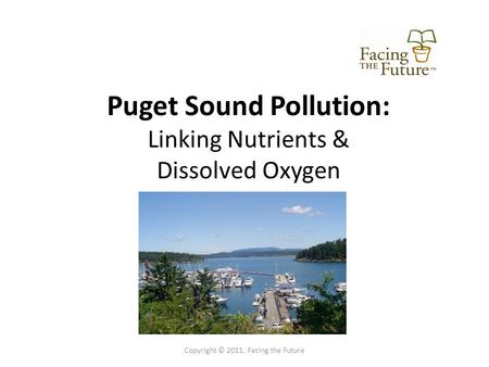 Puget Sound Pollution: Linking Nutrients & Dissolved Oxygen Copyright © 2011, Facing the Future.