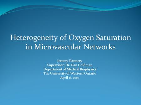 Heterogeneity of Oxygen Saturation in Microvascular Networks Jeremy Flannery Supervisor: Dr. Dan Goldman Department of Medical Biophysics The University.