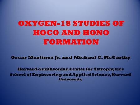 OXYGEN-18 STUDIES OF HOCO AND HONO FORMATION Oscar Martinez Jr. and Michael C. McCarthy Harvard-Smithsonian Center for Astrophysics School of Engineering.