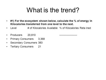 What is the trend? #1) For the ecosystem shown below, calculate the % of energy in Kilocalories transferred from one level to the next. Level # of Kilocalories.