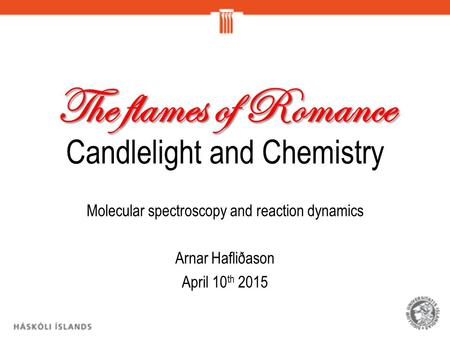 The flames of Romance The flames of Romance Candlelight and Chemistry Molecular spectroscopy and reaction dynamics Arnar Hafliðason April 10 th 2015.