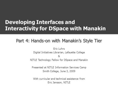 Developing Interfaces and Interactivity for DSpace with Manakin Part 4: Hands-on with Manakin’s Style Tier Eric Luhrs Digital Initiatives Librarian, Lafayette.