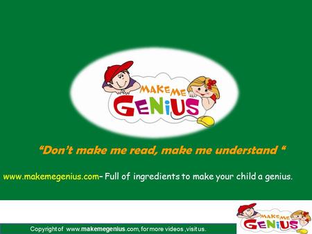 Copyright of www.makemegenius.com, for more videos,visit us. www.makemegenius.com– Full of ingredients to make your child a genius. “Don’t make me read,