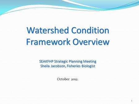 1 Watershed Condition Framework Overview SEAKFHP Strategic Planning Meeting Sheila Jacobson, Fisheries Biologist October 2012.