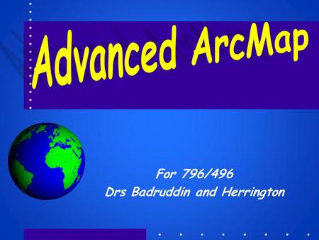 For 796/496 Drs Badruddin and Herrington. The Advanced ArcMAP User What is an advanced GIS user? –Someone who knows what they are doing Can quickly come.