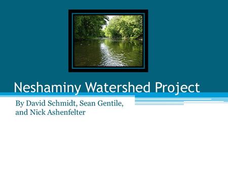 Neshaminy Watershed Project By David Schmidt, Sean Gentile, and Nick Ashenfelter.