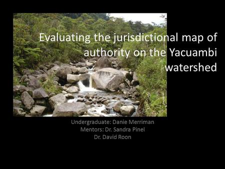 Evaluating the jurisdictional map of authority on the Yacuambi watershed Undergraduate: Danie Merriman Mentors: Dr. Sandra Pinel Dr. David Roon.