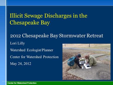 Center for Watershed Protection Illicit Sewage Discharges in the Chesapeake Bay 2012 Chesapeake Bay Stormwater Retreat Lori Lilly Watershed Ecologist/Planner.
