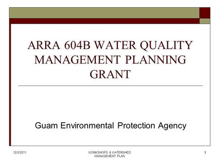 12/2/2011WORKSHOPS & WATERSHED MANAGEMENT PLAN 1 ARRA 604B WATER QUALITY MANAGEMENT PLANNING GRANT Guam Environmental Protection Agency.