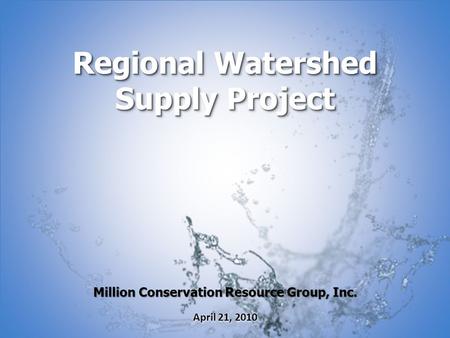 Million Conservation Resource Group, Inc. April 21, 2010 Regional Watershed Supply Project.