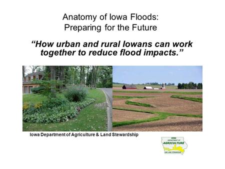 Anatomy of Iowa Floods: Preparing for the Future “How urban and rural Iowans can work together to reduce flood impacts.” James Martin, Division of Soil.