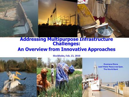 Addressing Multipurpose Infrastructure Challenges: An Overview from Innovative Approaches Stockholm, Feb. 23, 2010 Ousmane Dione Lead Water Resources Spec.