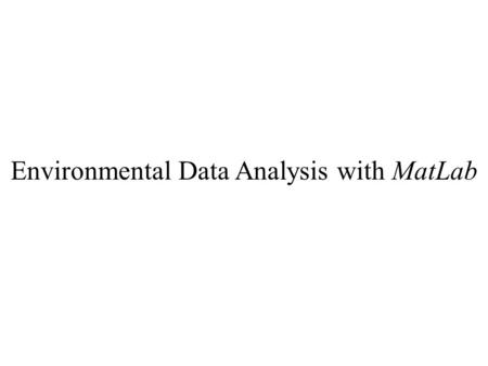 Environmental Data Analysis with MatLab. Goals Make you comfortable with the analysis of numerical data through practice Teach you a set of widely-applicable.