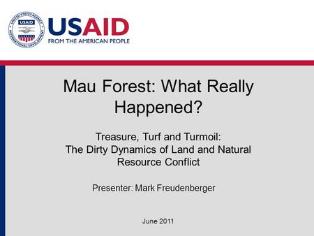 Mau Forest: What Really Happened? June 2011 Treasure, Turf and Turmoil: The Dirty Dynamics of Land and Natural Resource Conflict Presenter: Mark Freudenberger.