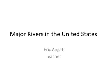 Major Rivers in the United States Eric Angat Teacher.
