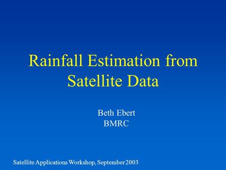 Rainfall Estimation from Satellite Data Satellite Applications Workshop, September 2003 Beth Ebert BMRC.