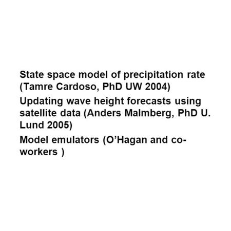 State space model of precipitation rate (Tamre Cardoso, PhD UW 2004) Updating wave height forecasts using satellite data (Anders Malmberg, PhD U. Lund.