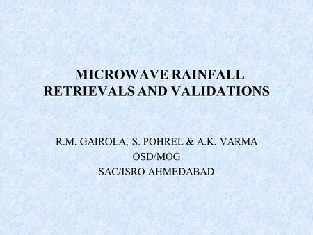 MICROWAVE RAINFALL RETRIEVALS AND VALIDATIONS R.M. GAIROLA, S. POHREL & A.K. VARMA OSD/MOG SAC/ISRO AHMEDABAD.