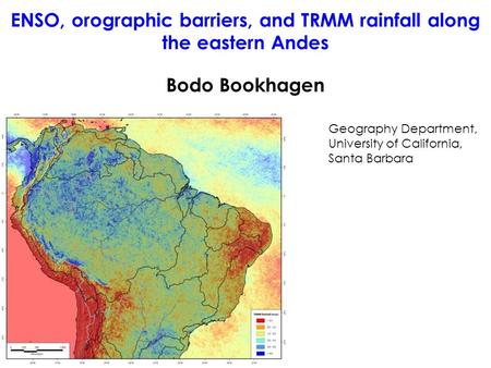 Bodo Bookhagen Geography Department, University of California, Santa Barbara ENSO, orographic barriers, and TRMM rainfall along the eastern Andes.