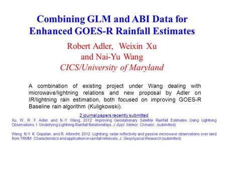 Combining GLM and ABI Data for Enhanced GOES-R Rainfall Estimates Robert Adler, Weixin Xu and Nai-Yu Wang CICS/University of Maryland A combination of.