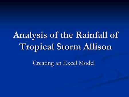 Analysis of the Rainfall of Tropical Storm Allison Creating an Excel Model Creating an Excel Model.