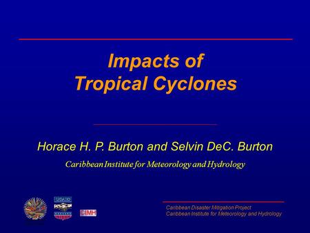 Caribbean Disaster Mitigation Project Caribbean Institute for Meteorology and Hydrology Impacts of Tropical Cyclones Horace H. P. Burton and Selvin DeC.