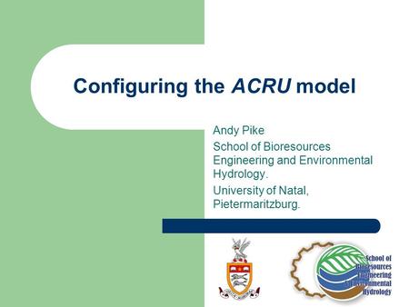 Configuring the ACRU model Andy Pike School of Bioresources Engineering and Environmental Hydrology. University of Natal, Pietermaritzburg.