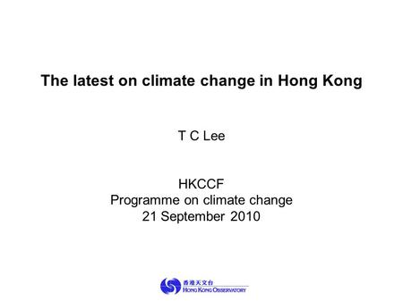 The latest on climate change in Hong Kong T C Lee HKCCF Programme on climate change 21 September 2010.