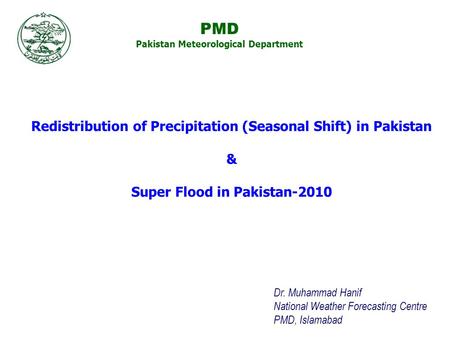 Dr. Muhammad Hanif National Weather Forecasting Centre PMD, Islamabad Redistribution of Precipitation (Seasonal Shift) in Pakistan & Super Flood in Pakistan-2010.