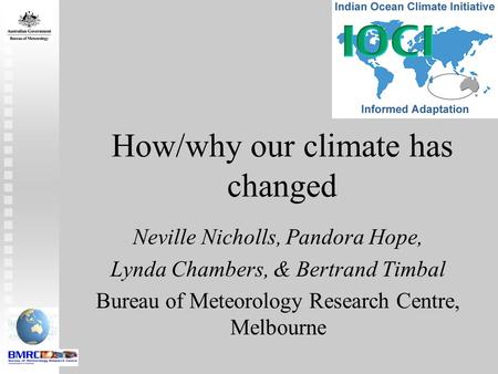 How/why our climate has changed Neville Nicholls, Pandora Hope, Lynda Chambers, & Bertrand Timbal Bureau of Meteorology Research Centre, Melbourne.