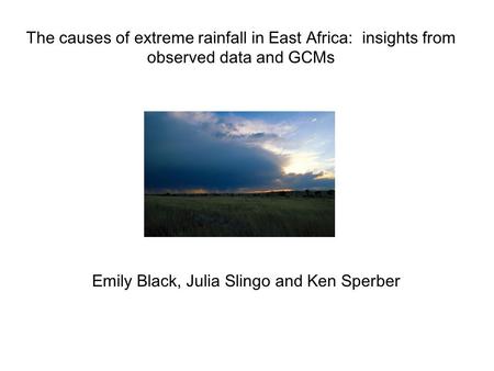 The causes of extreme rainfall in East Africa: insights from observed data and GCMs Emily Black, Julia Slingo and Ken Sperber.