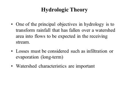 Hydrologic Theory One of the principal objectives in hydrology is to transform rainfall that has fallen over a watershed area into flows to be expected.