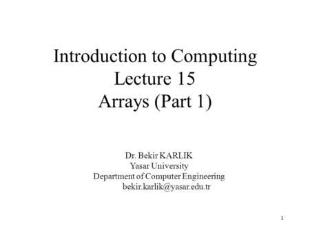 1 Introduction to Computing Lecture 15 Arrays (Part 1) Dr. Bekir KARLIK Yasar University Department of Computer Engineering