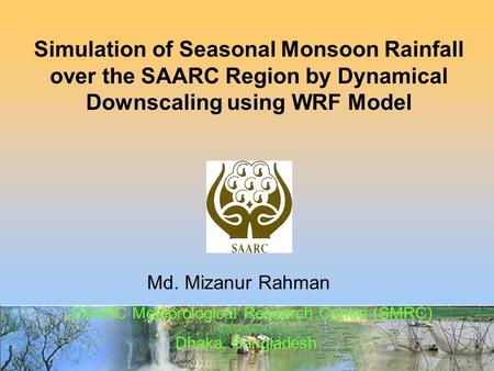 Md. Mizanur Rahman Simulation of Seasonal Monsoon Rainfall over the SAARC Region by Dynamical Downscaling using WRF Model SAARC Meteorological Research.