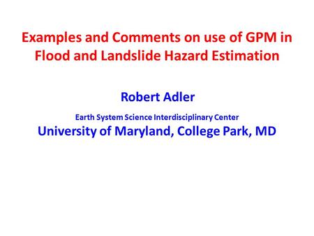 Examples and Comments on use of GPM in Flood and Landslide Hazard Estimation Robert Adler Earth System Science Interdisciplinary Center University of Maryland,