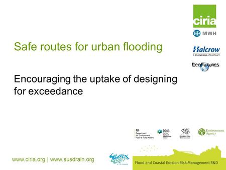 Www.ciria.org | www.susdrain.org Safe routes for urban flooding Encouraging the uptake of designing for exceedance.