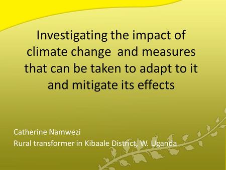 Investigating the impact of climate change and measures that can be taken to adapt to it and mitigate its effects Catherine Namwezi Rural transformer in.