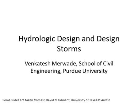 Hydrologic Design and Design Storms Venkatesh Merwade, School of Civil Engineering, Purdue University Some slides are taken from Dr. David Maidment, University.